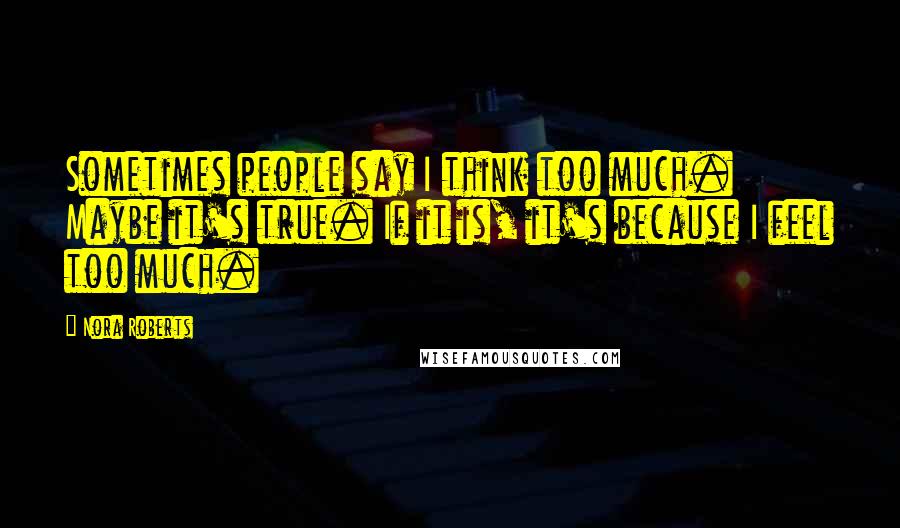 Nora Roberts Quotes: Sometimes people say I think too much. Maybe it's true. If it is, it's because I feel too much.