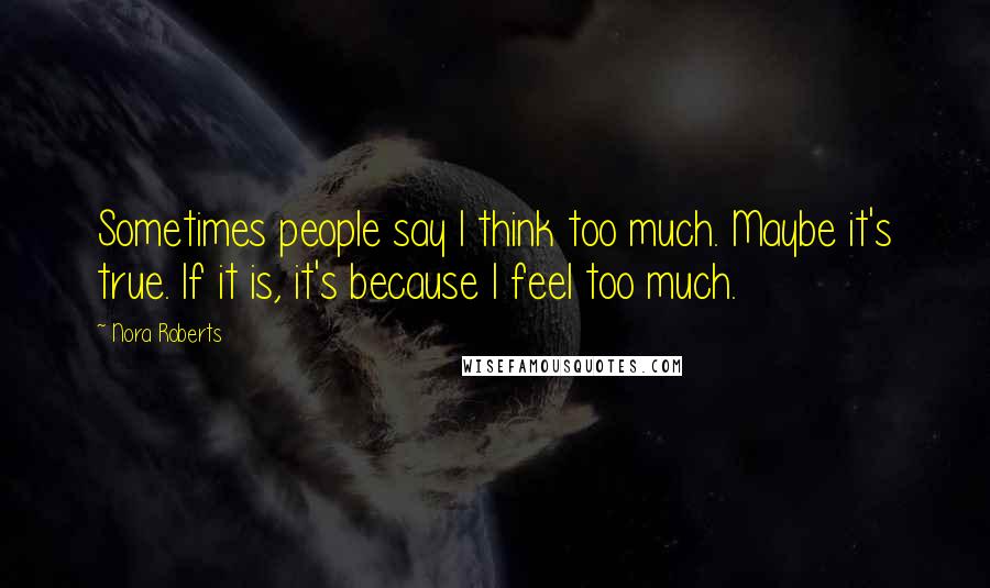 Nora Roberts Quotes: Sometimes people say I think too much. Maybe it's true. If it is, it's because I feel too much.