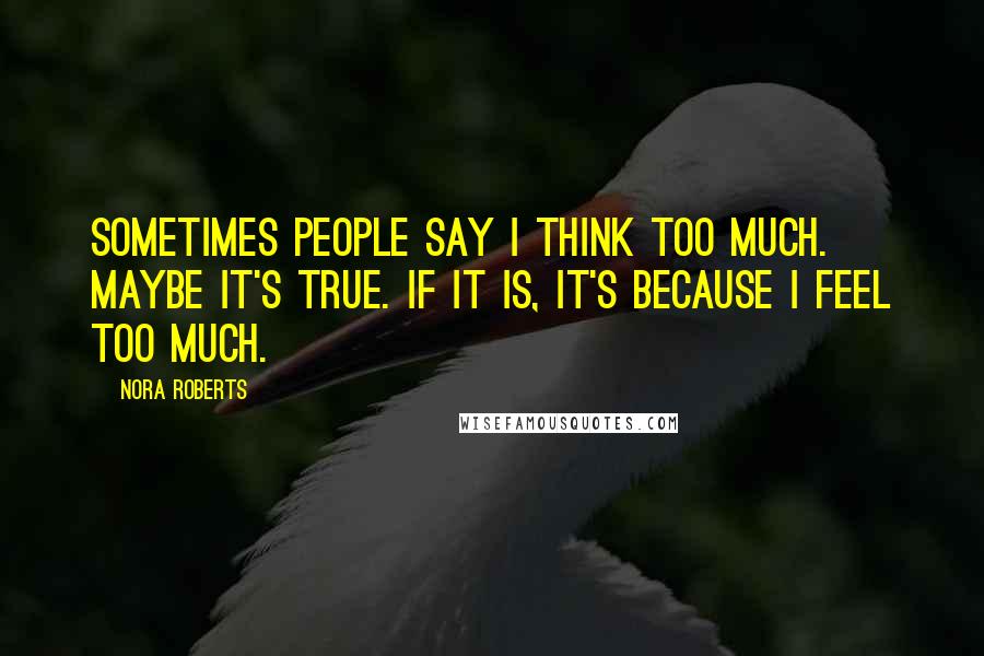 Nora Roberts Quotes: Sometimes people say I think too much. Maybe it's true. If it is, it's because I feel too much.