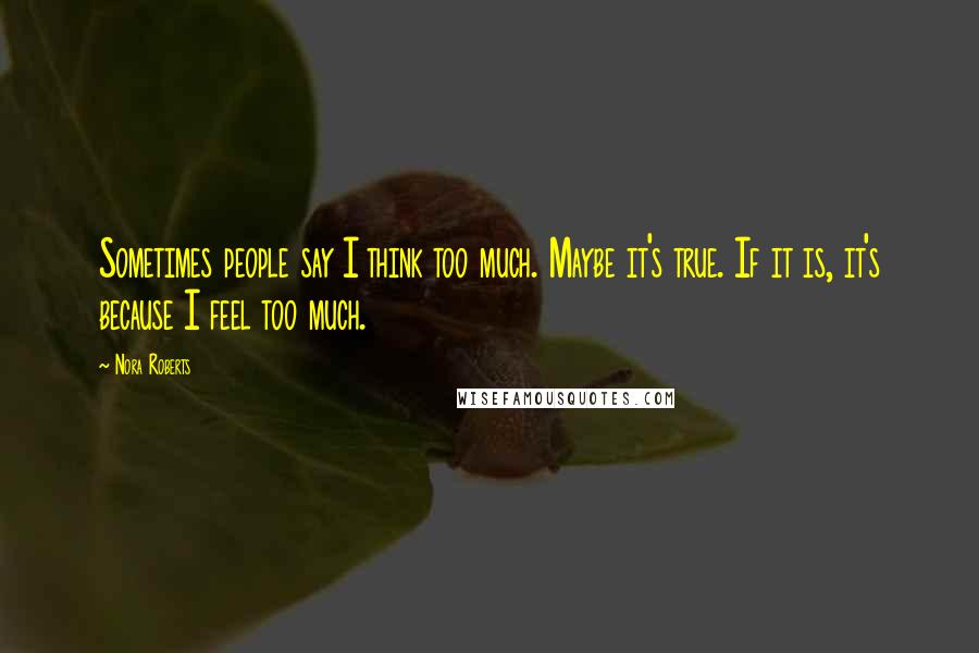 Nora Roberts Quotes: Sometimes people say I think too much. Maybe it's true. If it is, it's because I feel too much.