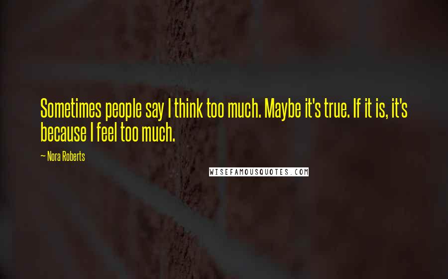 Nora Roberts Quotes: Sometimes people say I think too much. Maybe it's true. If it is, it's because I feel too much.