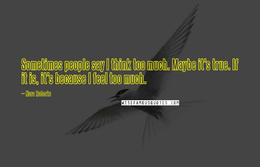 Nora Roberts Quotes: Sometimes people say I think too much. Maybe it's true. If it is, it's because I feel too much.