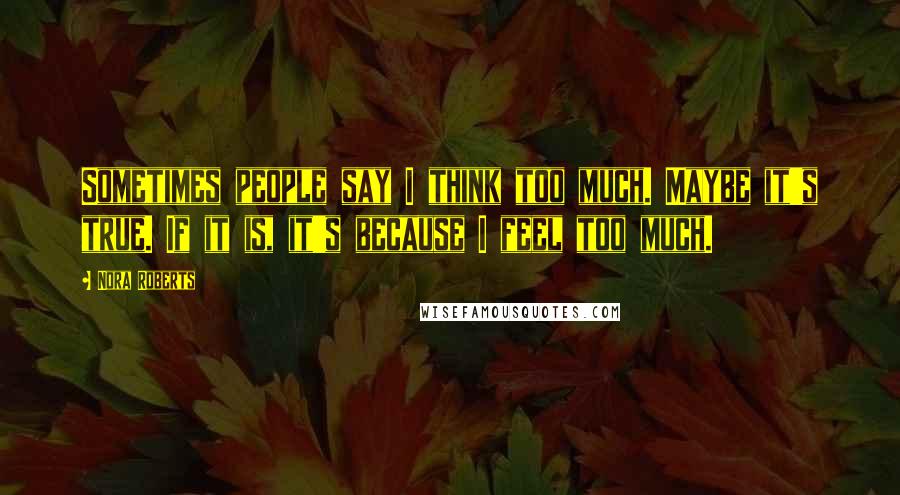 Nora Roberts Quotes: Sometimes people say I think too much. Maybe it's true. If it is, it's because I feel too much.
