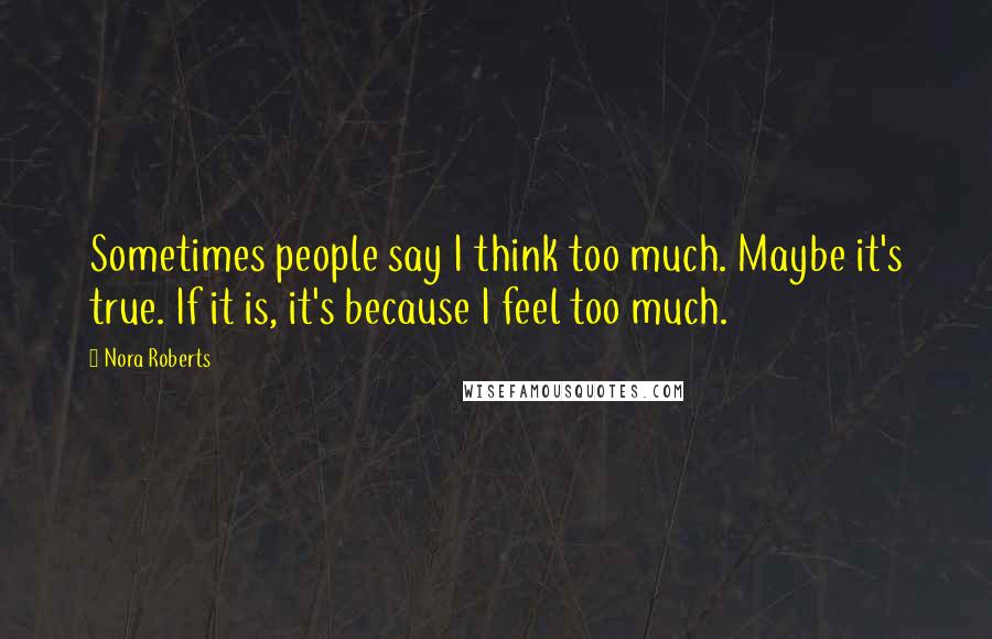 Nora Roberts Quotes: Sometimes people say I think too much. Maybe it's true. If it is, it's because I feel too much.