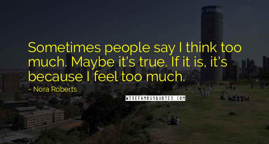 Nora Roberts Quotes: Sometimes people say I think too much. Maybe it's true. If it is, it's because I feel too much.