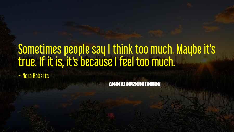 Nora Roberts Quotes: Sometimes people say I think too much. Maybe it's true. If it is, it's because I feel too much.