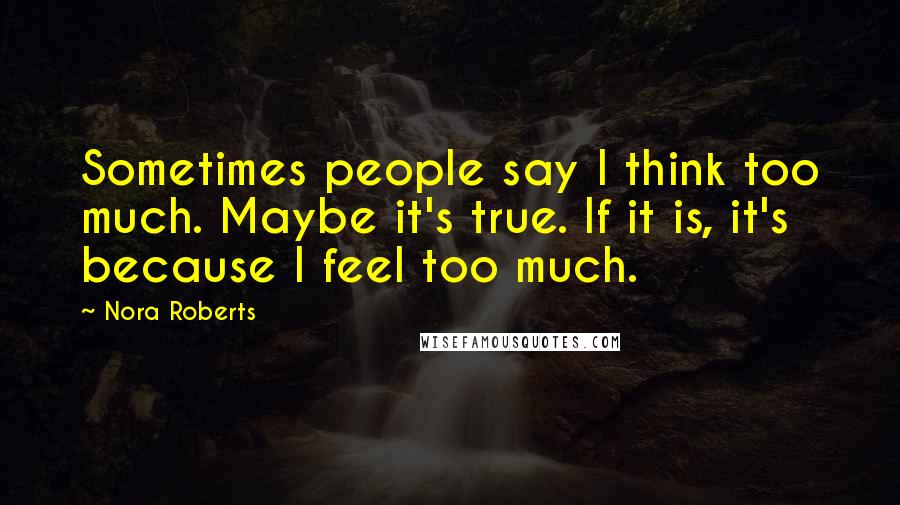 Nora Roberts Quotes: Sometimes people say I think too much. Maybe it's true. If it is, it's because I feel too much.