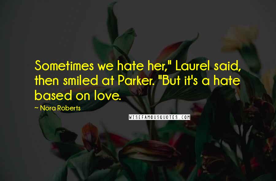 Nora Roberts Quotes: Sometimes we hate her," Laurel said, then smiled at Parker. "But it's a hate based on love.