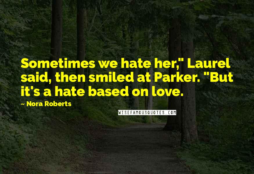 Nora Roberts Quotes: Sometimes we hate her," Laurel said, then smiled at Parker. "But it's a hate based on love.