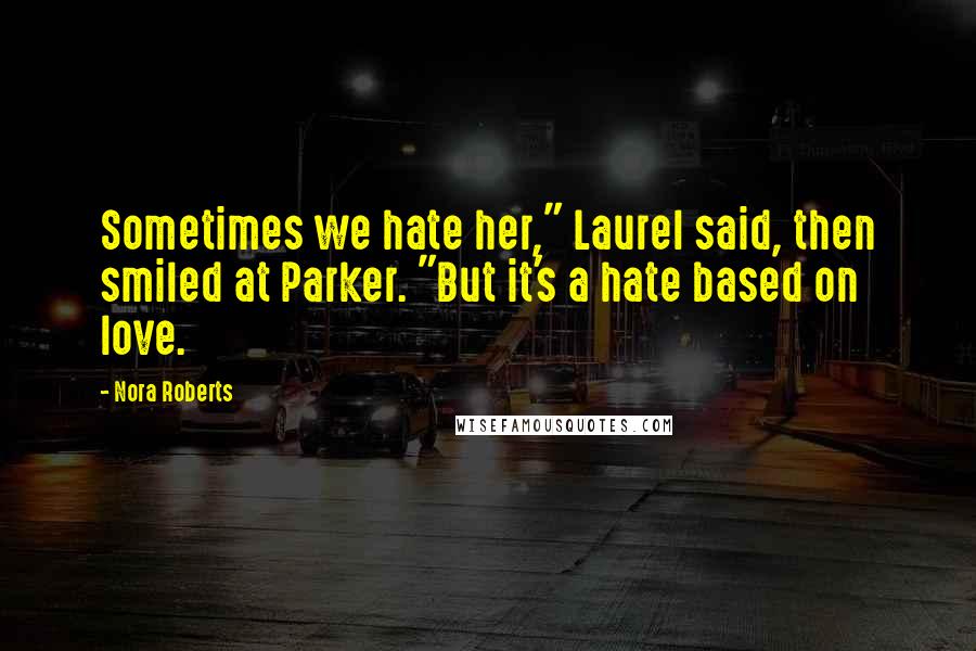 Nora Roberts Quotes: Sometimes we hate her," Laurel said, then smiled at Parker. "But it's a hate based on love.