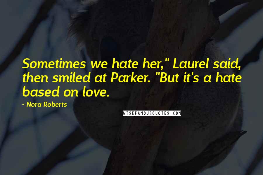 Nora Roberts Quotes: Sometimes we hate her," Laurel said, then smiled at Parker. "But it's a hate based on love.