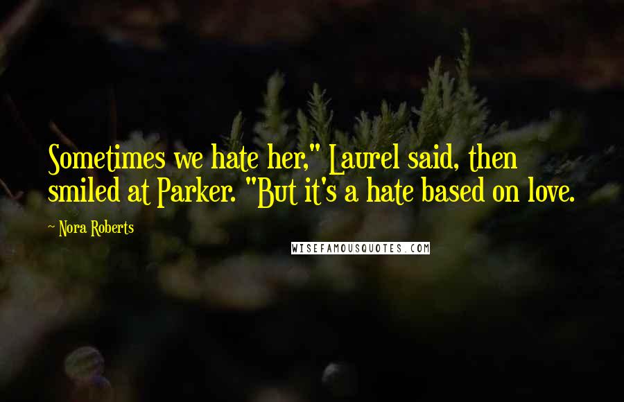 Nora Roberts Quotes: Sometimes we hate her," Laurel said, then smiled at Parker. "But it's a hate based on love.