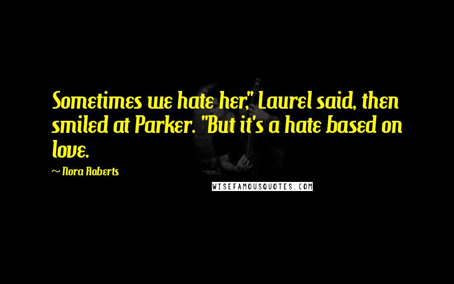 Nora Roberts Quotes: Sometimes we hate her," Laurel said, then smiled at Parker. "But it's a hate based on love.