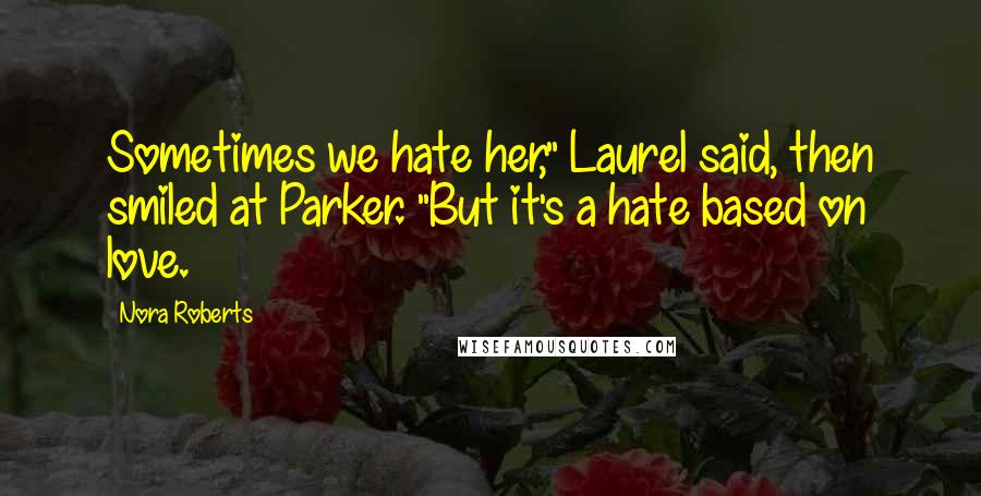 Nora Roberts Quotes: Sometimes we hate her," Laurel said, then smiled at Parker. "But it's a hate based on love.