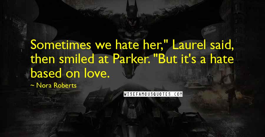 Nora Roberts Quotes: Sometimes we hate her," Laurel said, then smiled at Parker. "But it's a hate based on love.