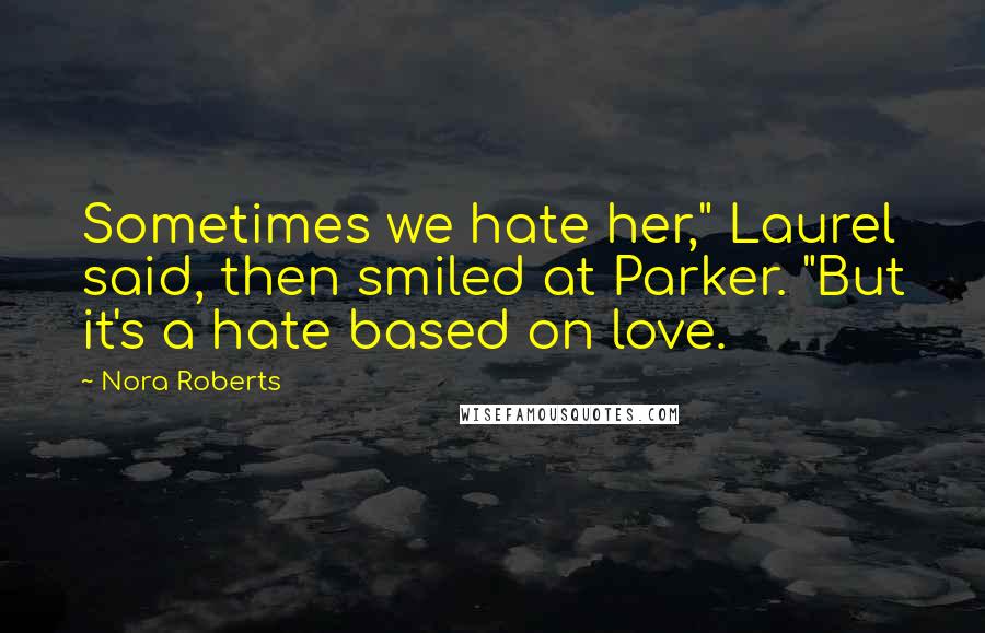 Nora Roberts Quotes: Sometimes we hate her," Laurel said, then smiled at Parker. "But it's a hate based on love.
