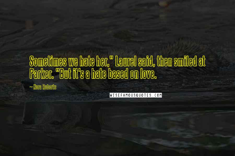 Nora Roberts Quotes: Sometimes we hate her," Laurel said, then smiled at Parker. "But it's a hate based on love.