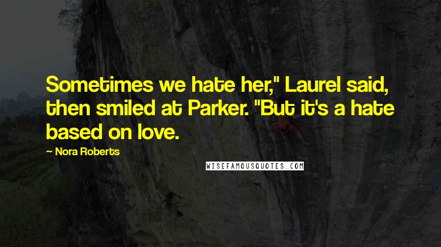 Nora Roberts Quotes: Sometimes we hate her," Laurel said, then smiled at Parker. "But it's a hate based on love.