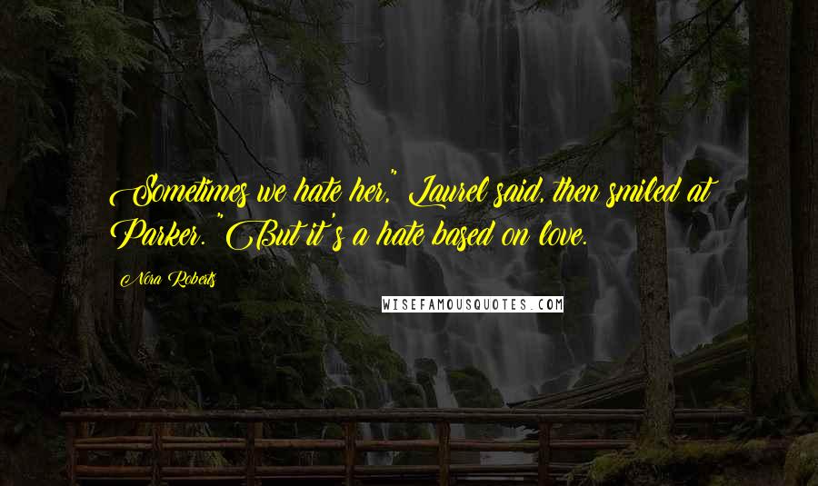 Nora Roberts Quotes: Sometimes we hate her," Laurel said, then smiled at Parker. "But it's a hate based on love.
