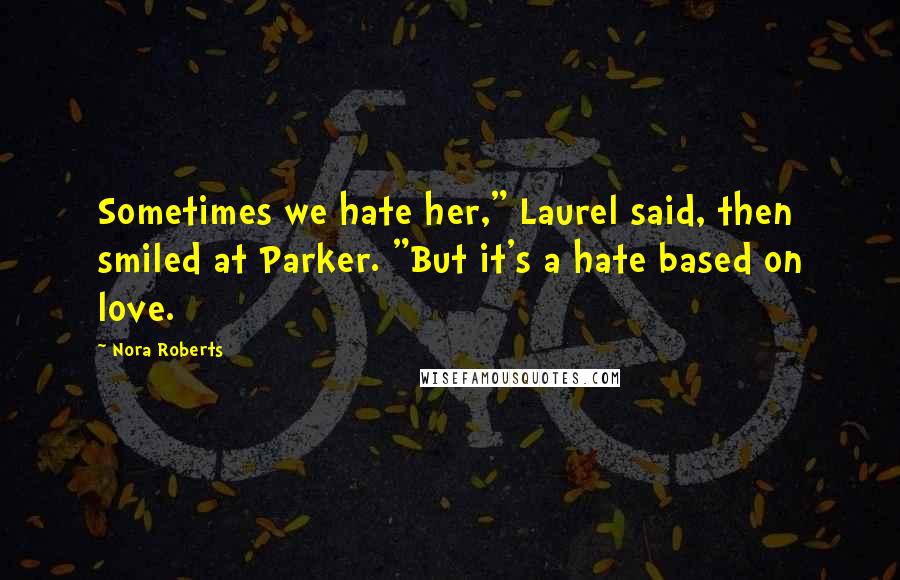 Nora Roberts Quotes: Sometimes we hate her," Laurel said, then smiled at Parker. "But it's a hate based on love.