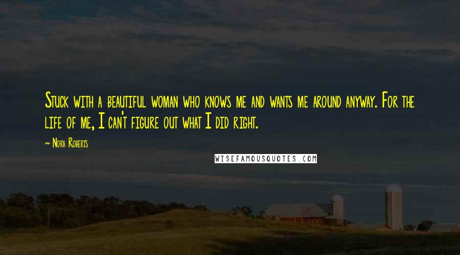 Nora Roberts Quotes: Stuck with a beautiful woman who knows me and wants me around anyway. For the life of me, I can't figure out what I did right.