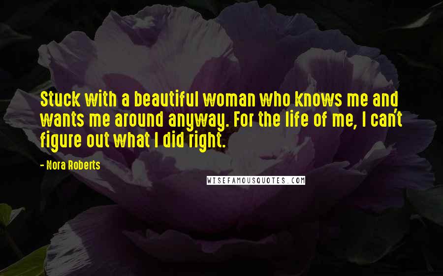 Nora Roberts Quotes: Stuck with a beautiful woman who knows me and wants me around anyway. For the life of me, I can't figure out what I did right.