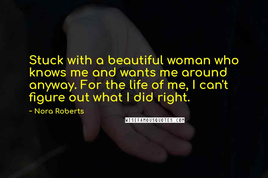 Nora Roberts Quotes: Stuck with a beautiful woman who knows me and wants me around anyway. For the life of me, I can't figure out what I did right.