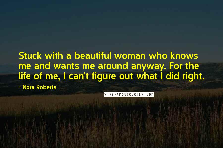 Nora Roberts Quotes: Stuck with a beautiful woman who knows me and wants me around anyway. For the life of me, I can't figure out what I did right.