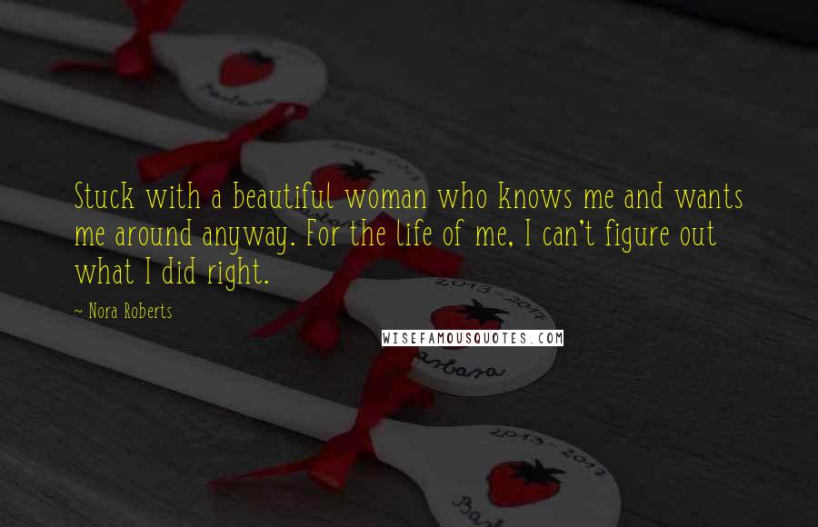 Nora Roberts Quotes: Stuck with a beautiful woman who knows me and wants me around anyway. For the life of me, I can't figure out what I did right.