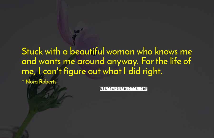 Nora Roberts Quotes: Stuck with a beautiful woman who knows me and wants me around anyway. For the life of me, I can't figure out what I did right.