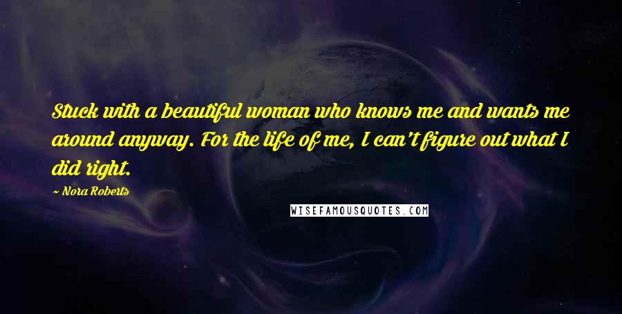 Nora Roberts Quotes: Stuck with a beautiful woman who knows me and wants me around anyway. For the life of me, I can't figure out what I did right.