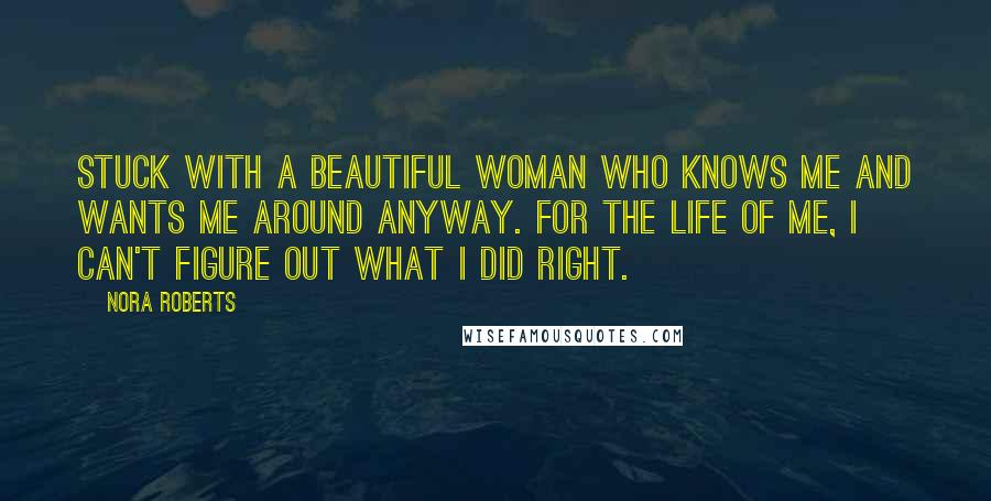 Nora Roberts Quotes: Stuck with a beautiful woman who knows me and wants me around anyway. For the life of me, I can't figure out what I did right.