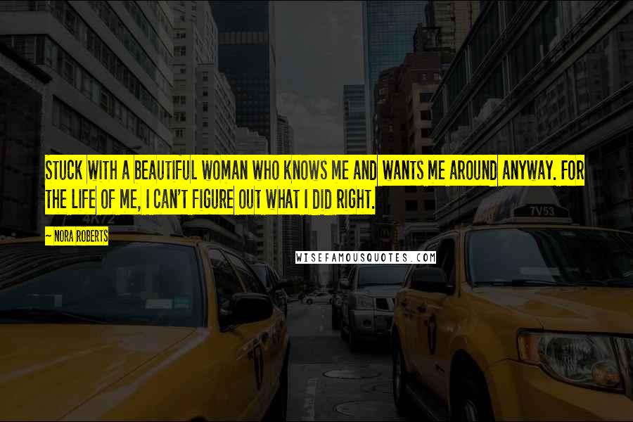 Nora Roberts Quotes: Stuck with a beautiful woman who knows me and wants me around anyway. For the life of me, I can't figure out what I did right.