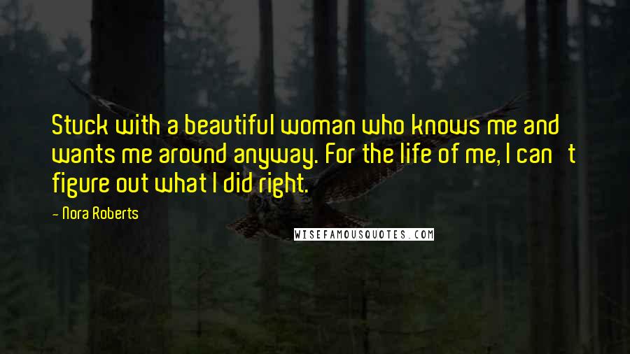 Nora Roberts Quotes: Stuck with a beautiful woman who knows me and wants me around anyway. For the life of me, I can't figure out what I did right.