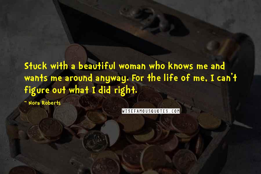 Nora Roberts Quotes: Stuck with a beautiful woman who knows me and wants me around anyway. For the life of me, I can't figure out what I did right.