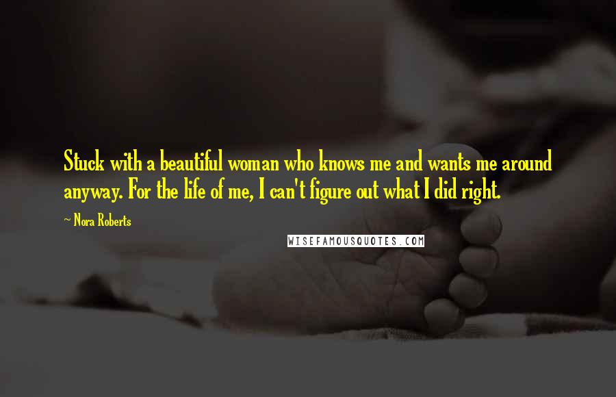 Nora Roberts Quotes: Stuck with a beautiful woman who knows me and wants me around anyway. For the life of me, I can't figure out what I did right.