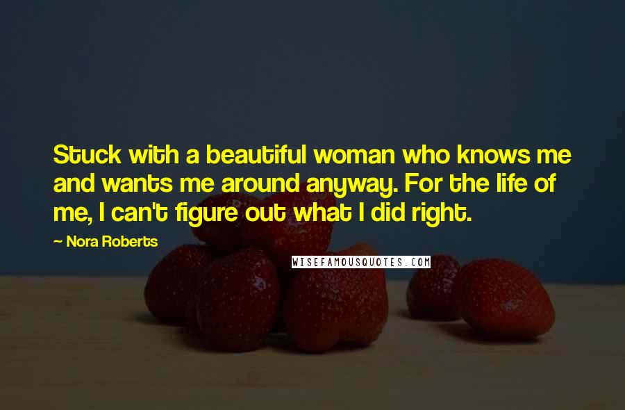 Nora Roberts Quotes: Stuck with a beautiful woman who knows me and wants me around anyway. For the life of me, I can't figure out what I did right.