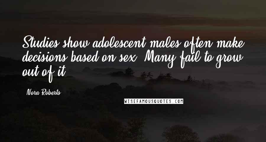 Nora Roberts Quotes: Studies show adolescent males often make decisions based on sex. Many fail to grow out of it.