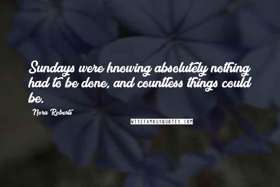 Nora Roberts Quotes: Sundays were knowing absolutely nothing had to be done, and countless things could be.