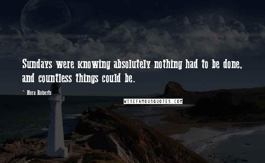 Nora Roberts Quotes: Sundays were knowing absolutely nothing had to be done, and countless things could be.