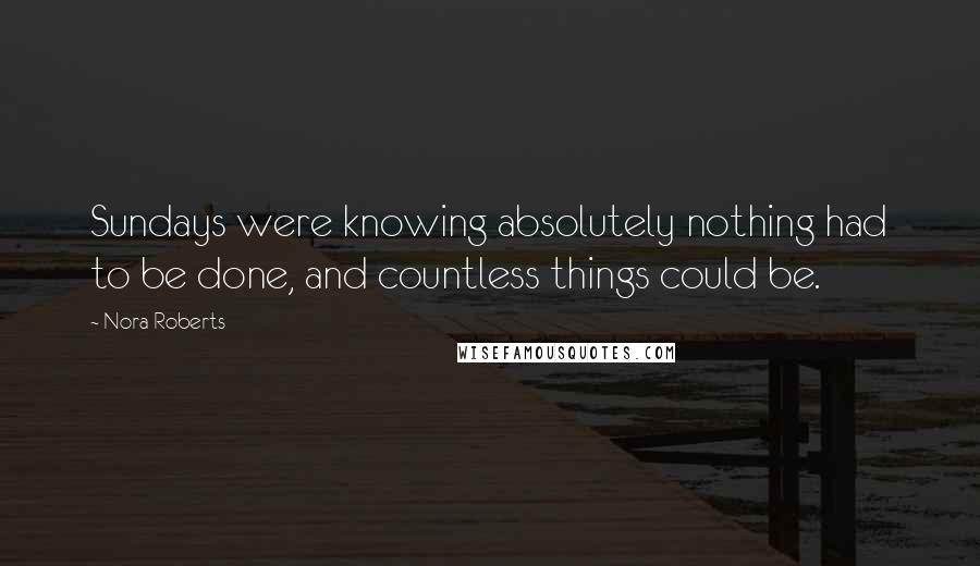 Nora Roberts Quotes: Sundays were knowing absolutely nothing had to be done, and countless things could be.