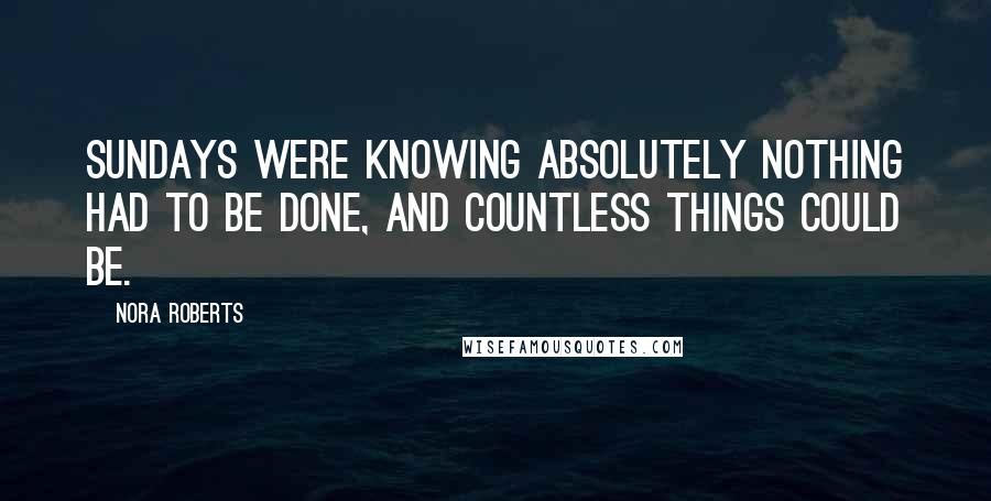 Nora Roberts Quotes: Sundays were knowing absolutely nothing had to be done, and countless things could be.