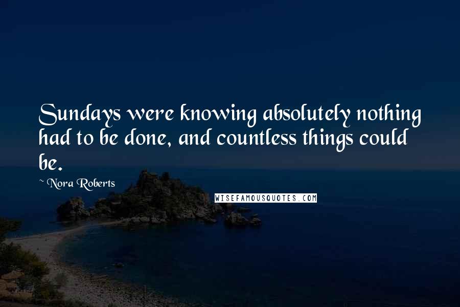 Nora Roberts Quotes: Sundays were knowing absolutely nothing had to be done, and countless things could be.