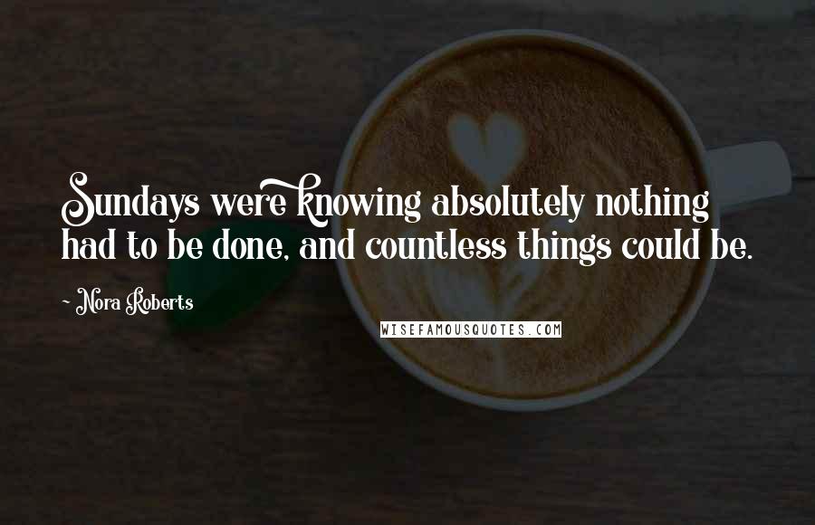 Nora Roberts Quotes: Sundays were knowing absolutely nothing had to be done, and countless things could be.