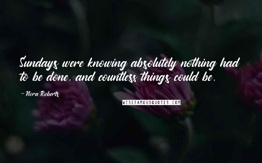 Nora Roberts Quotes: Sundays were knowing absolutely nothing had to be done, and countless things could be.