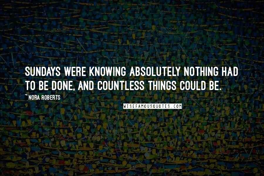 Nora Roberts Quotes: Sundays were knowing absolutely nothing had to be done, and countless things could be.