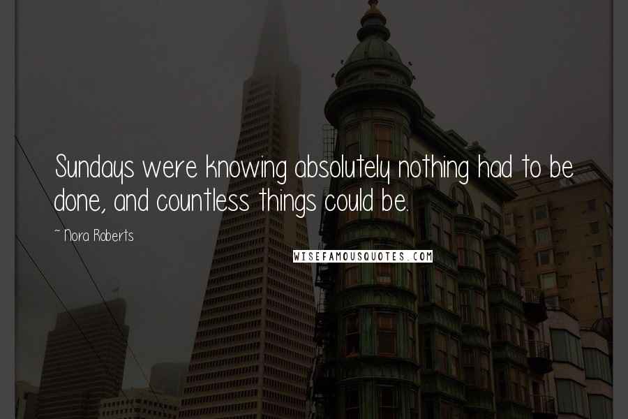 Nora Roberts Quotes: Sundays were knowing absolutely nothing had to be done, and countless things could be.