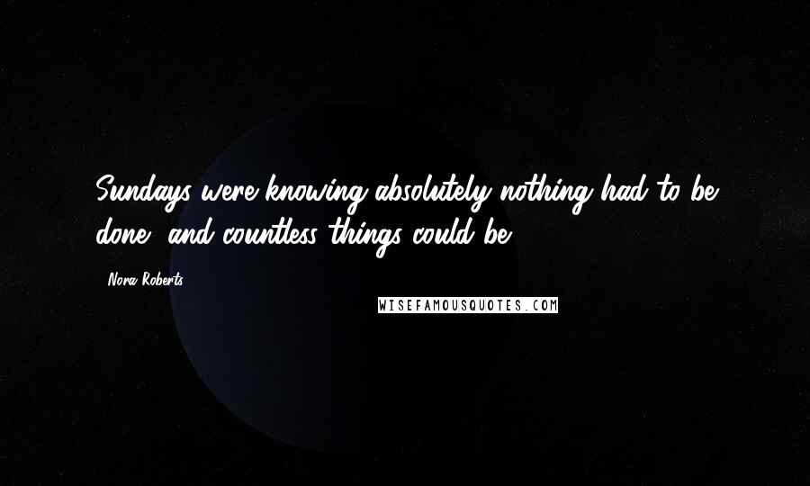 Nora Roberts Quotes: Sundays were knowing absolutely nothing had to be done, and countless things could be.
