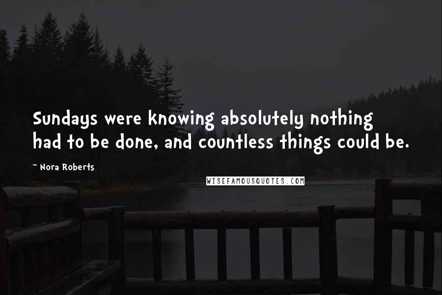 Nora Roberts Quotes: Sundays were knowing absolutely nothing had to be done, and countless things could be.