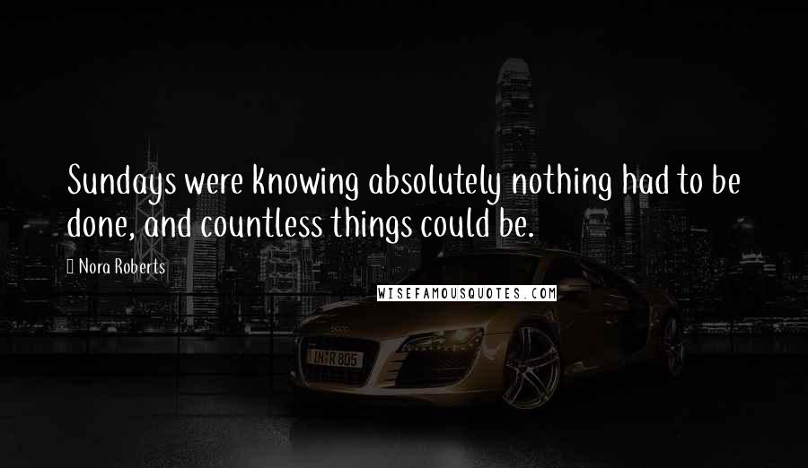 Nora Roberts Quotes: Sundays were knowing absolutely nothing had to be done, and countless things could be.